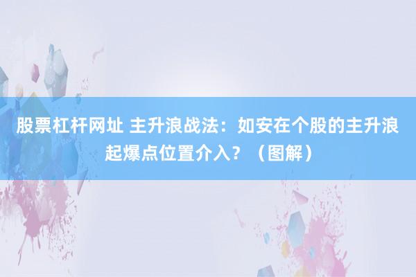 股票杠杆网址 主升浪战法：如安在个股的主升浪起爆点位置介入？（图解）