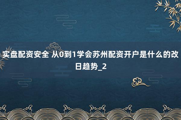 实盘配资安全 从0到1学会苏州配资开户是什么的改日趋势_2