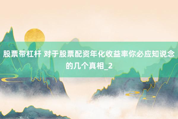 股票带杠杆 对于股票配资年化收益率你必应知说念的几个真相_2