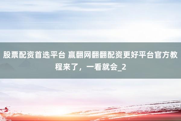 股票配资首选平台 赢翻网翻翻配资更好平台官方教程来了，一看就会_2