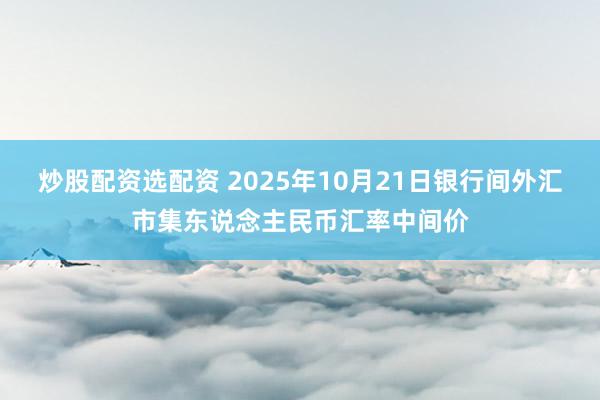 炒股配资选配资 2025年10月21日银行间外汇市集东说念主民币汇率中间价