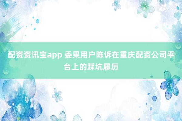 配资资讯宝app 委果用户陈诉在重庆配资公司平台上的踩坑履历
