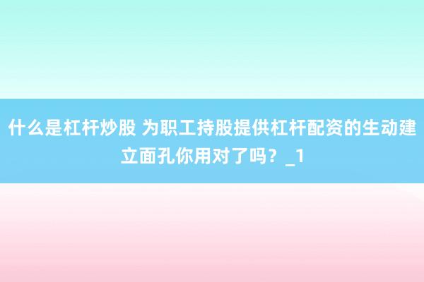 什么是杠杆炒股 为职工持股提供杠杆配资的生动建立面孔你用对了吗?_1