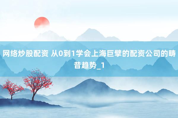 网络炒股配资 从0到1学会上海巨擘的配资公司的畴昔趋势_1