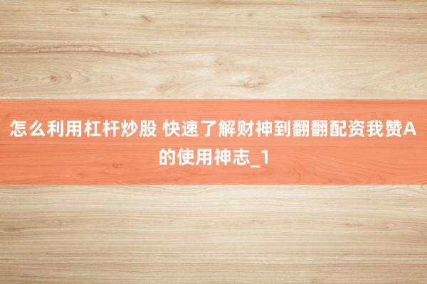 怎么利用杠杆炒股 快速了解财神到翻翻配资我赞A的使用神志_1