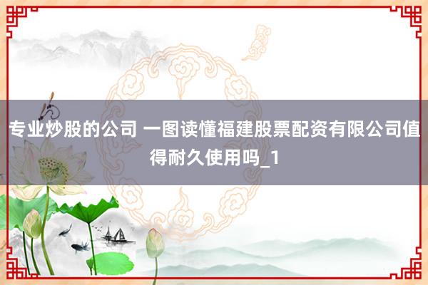专业炒股的公司 一图读懂福建股票配资有限公司值得耐久使用吗_1