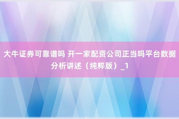 大牛证券可靠谱吗 开一家配资公司正当吗平台数据分析讲述（纯粹版）_1