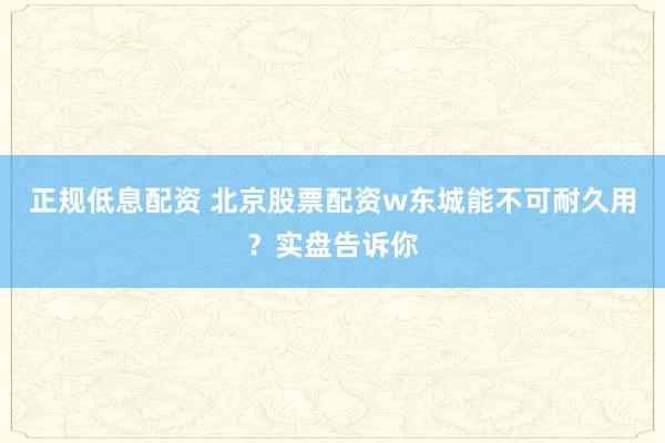正规低息配资 北京股票配资w东城能不可耐久用？实盘告诉你