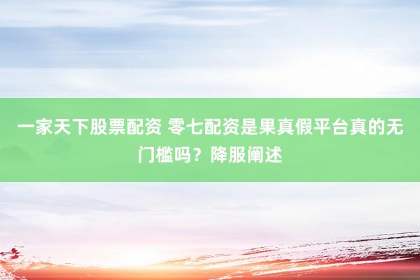 一家天下股票配资 零七配资是果真假平台真的无门槛吗？降服阐述