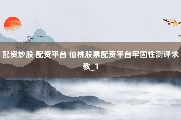 配资炒股 配资平台 仙桃股票配资平台牢固性测评求教_1