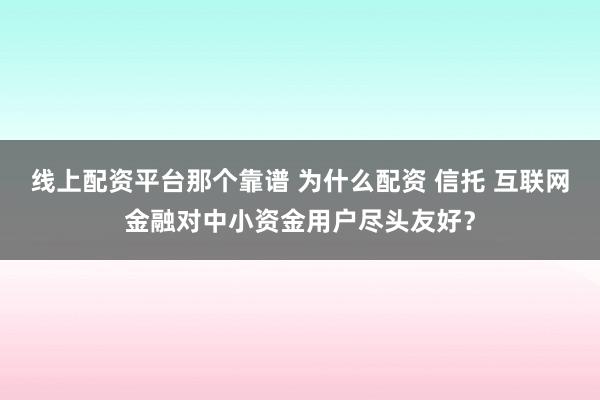 线上配资平台那个靠谱 为什么配资 信托 互联网金融对中小资金用户尽头友好？