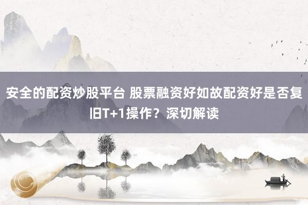 安全的配资炒股平台 股票融资好如故配资好是否复旧T+1操作？深切解读