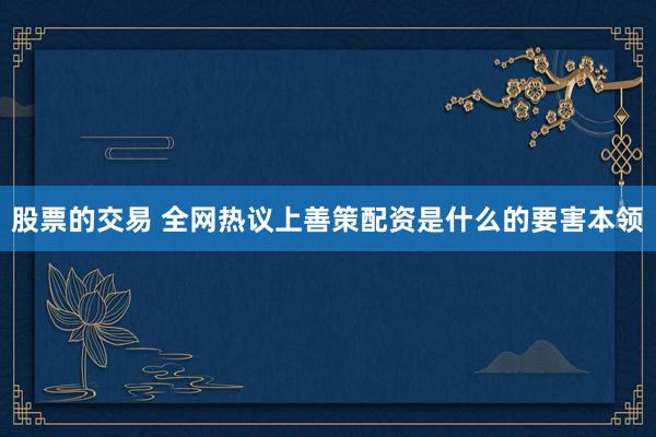 股票的交易 全网热议上善策配资是什么的要害本领