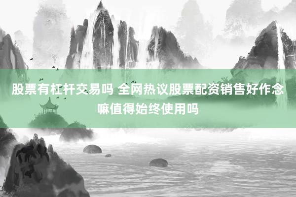 股票有杠杆交易吗 全网热议股票配资销售好作念嘛值得始终使用吗