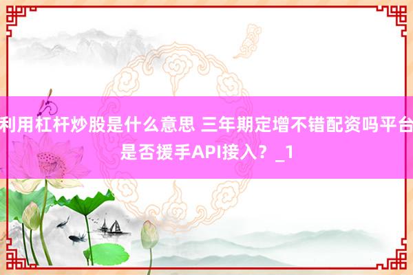 利用杠杆炒股是什么意思 三年期定增不错配资吗平台是否援手API接入？_1