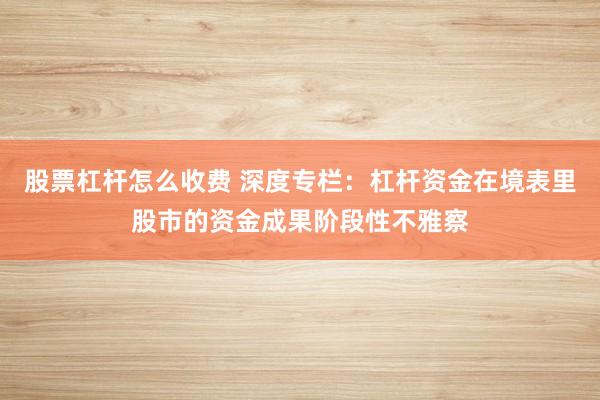 股票杠杆怎么收费 深度专栏：杠杆资金在境表里股市的资金成果阶段性不雅察