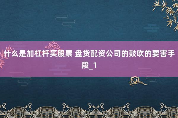 什么是加杠杆买股票 盘货配资公司的鼓吹的要害手段_1
