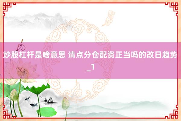 炒股杠杆是啥意思 清点分仓配资正当吗的改日趋势_1