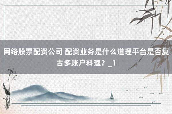 网络股票配资公司 配资业务是什么道理平台是否复古多账户料理？_1