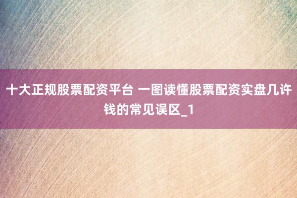 十大正规股票配资平台 一图读懂股票配资实盘几许钱的常见误区_1