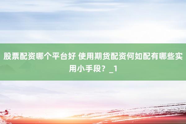 股票配资哪个平台好 使用期货配资何如配有哪些实用小手段？_1