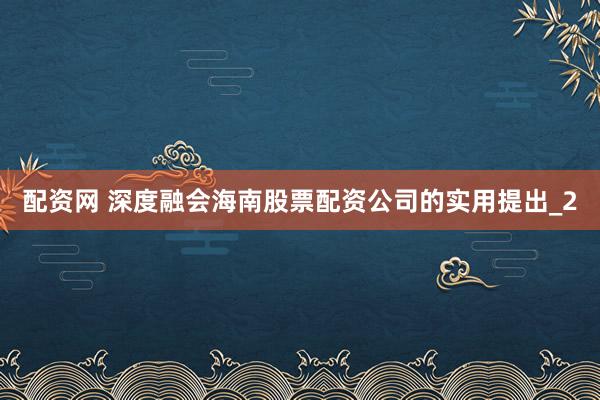 配资网 深度融会海南股票配资公司的实用提出_2