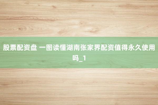 股票配资盘 一图读懂湖南张家界配资值得永久使用吗_1