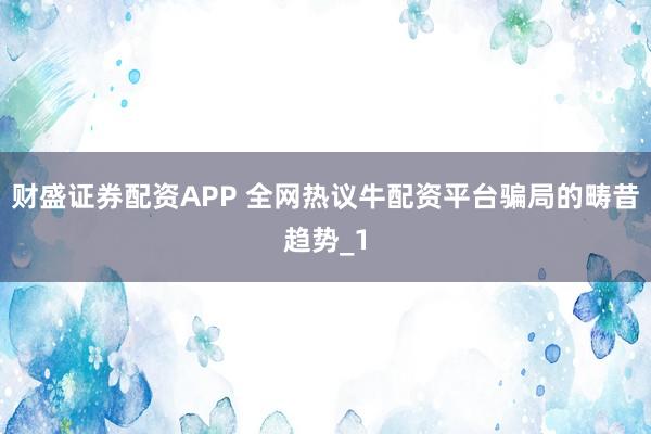 财盛证券配资APP 全网热议牛配资平台骗局的畴昔趋势_1