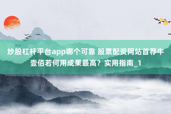 炒股杠杆平台app哪个可靠 股票配资网站首荐牛壹佰若何用成果最高?实用指南_1