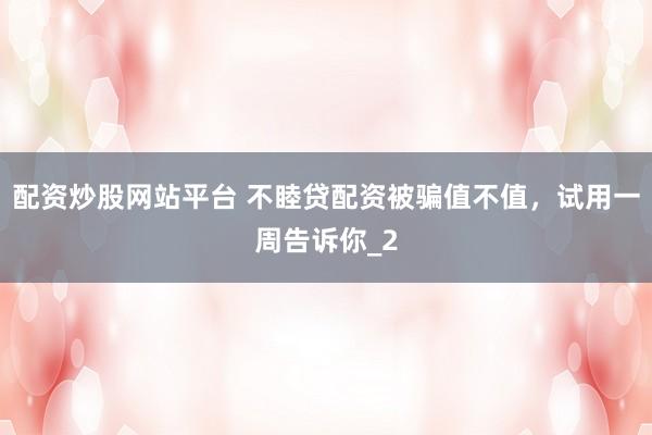 配资炒股网站平台 不睦贷配资被骗值不值,试用一周告诉你_2