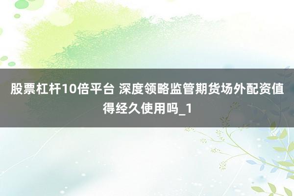 股票杠杆10倍平台 深度领略监管期货场外配资值得经久使用吗_1