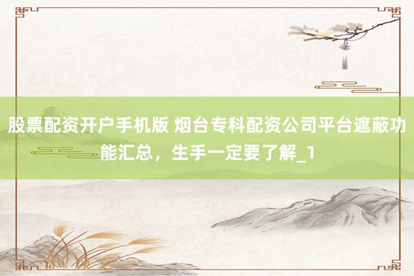 股票配资开户手机版 烟台专科配资公司平台遮蔽功能汇总，生手一定要了解_1