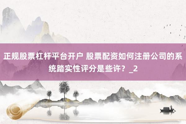 正规股票杠杆平台开户 股票配资如何注册公司的系统踏实性评分是些许？_2