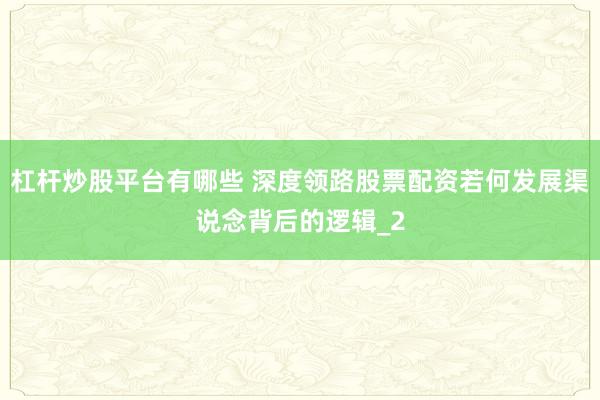 杠杆炒股平台有哪些 深度领路股票配资若何发展渠说念背后的逻辑_2