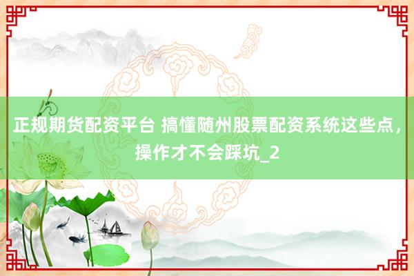 正规期货配资平台 搞懂随州股票配资系统这些点,操作才不会踩坑_2