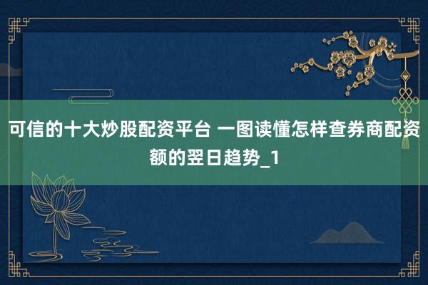 可信的十大炒股配资平台 一图读懂怎样查券商配资额的翌日趋势_1