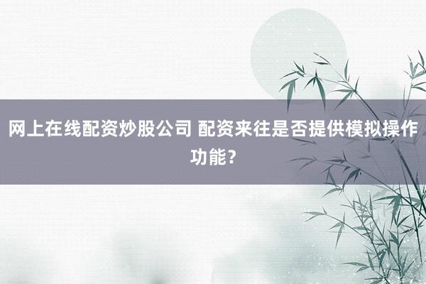 网上在线配资炒股公司 配资来往是否提供模拟操作功能？